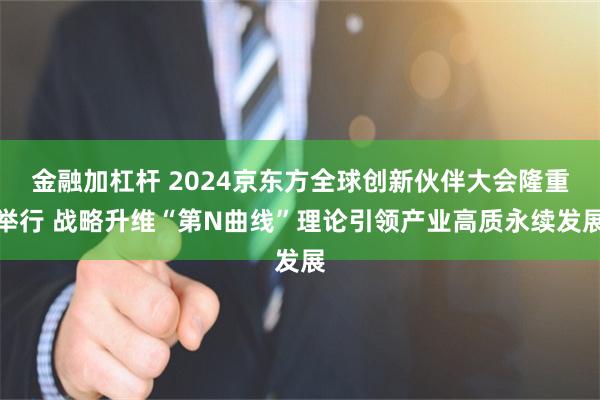 金融加杠杆 2024京东方全球创新伙伴大会隆重举行 战略升维“第N曲线”理论引领产业高质永续发展