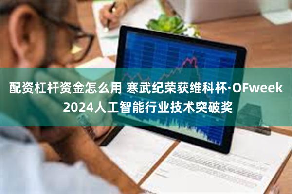 配资杠杆资金怎么用 寒武纪荣获维科杯·OFweek 2024人工智能行业技术突破奖