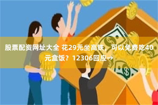 股票配资网址大全 花29元坐高铁，可以免费吃40元盒饭？12306回应→