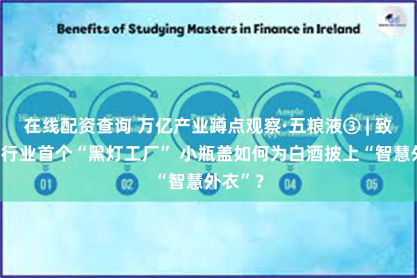 在线配资查询 万亿产业蹲点观察·五粮液③ | 致力打造行业首个“黑灯工厂” 小瓶盖如何为白酒披上“智慧外衣”？