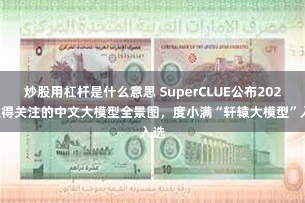 炒股用杠杆是什么意思 SuperCLUE公布2024值得关注的中文大模型全景图，度小满“轩辕大模型”入选