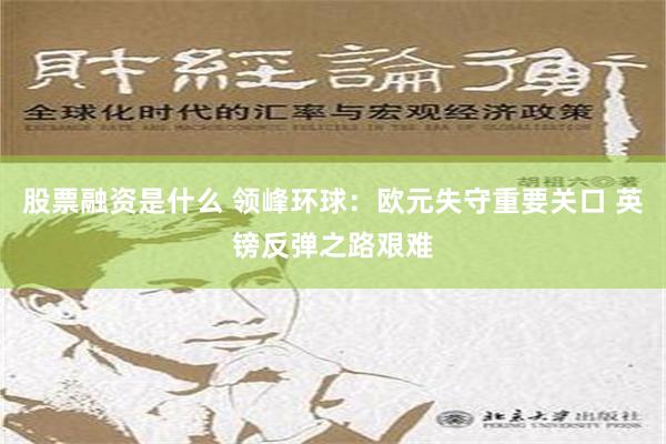 股票融资是什么 领峰环球：欧元失守重要关口 英镑反弹之路艰难