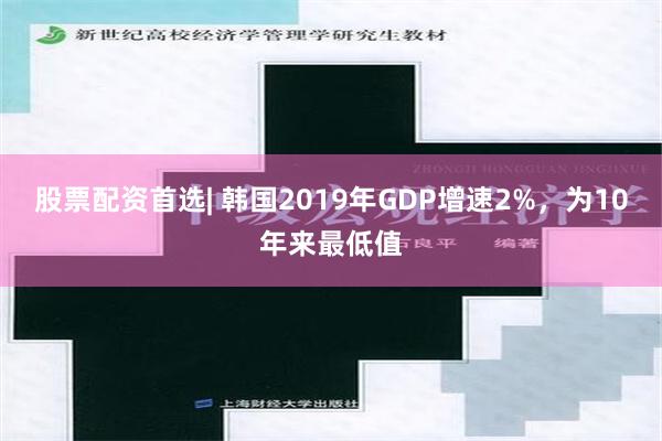 股票配资首选| 韩国2019年GDP增速2%，为10年来最低值