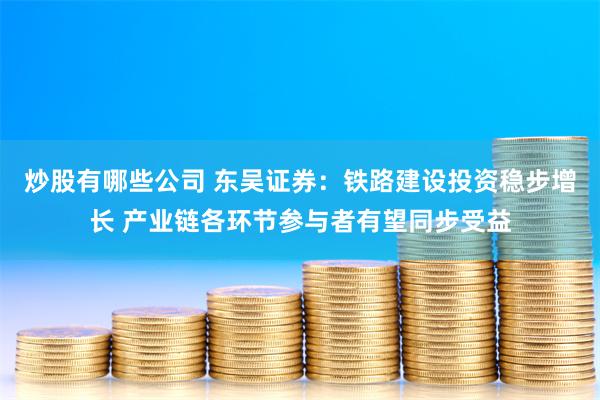 炒股有哪些公司 东吴证券：铁路建设投资稳步增长 产业链各环节参与者有望同步受益