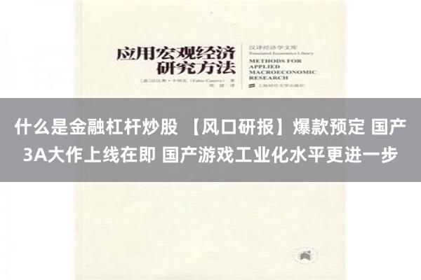 什么是金融杠杆炒股 【风口研报】爆款预定 国产3A大作上线在即 国产游戏工业化水平更进一步