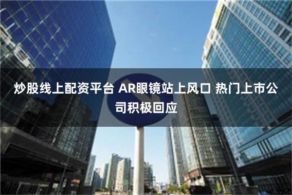 炒股线上配资平台 AR眼镜站上风口 热门上市公司积极回应