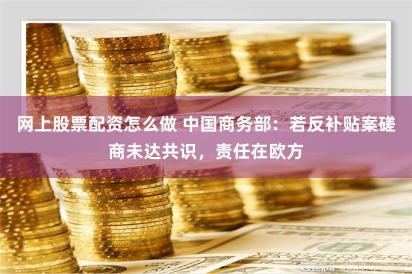 网上股票配资怎么做 中国商务部：若反补贴案磋商未达共识，责任在欧方