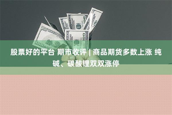 股票好的平台 期市收评 | 商品期货多数上涨 纯碱、碳酸锂双双涨停