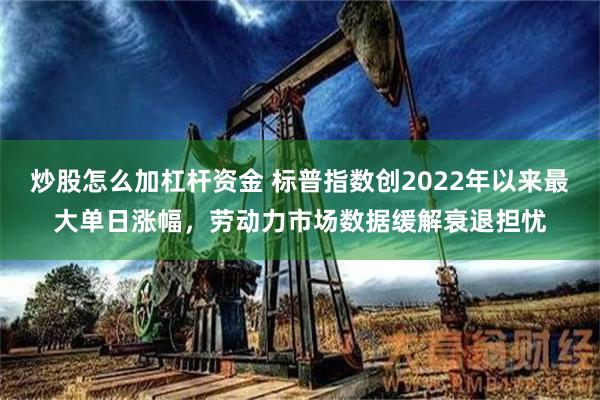 炒股怎么加杠杆资金 标普指数创2022年以来最大单日涨幅，劳动力市场数据缓解衰退担忧