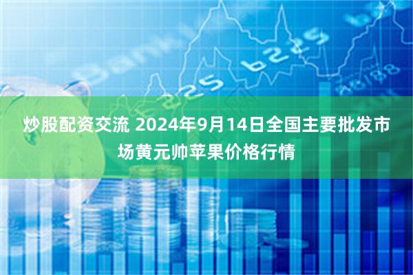 炒股配资交流 2024年9月14日全国主要批发市场黄元帅苹果价格行情