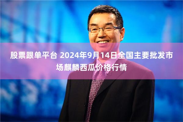 股票跟单平台 2024年9月14日全国主要批发市场麒麟西瓜价格行情