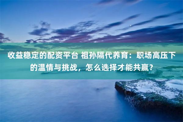 收益稳定的配资平台 祖孙隔代养育：职场高压下的温情与挑战，怎么选择才能共赢？