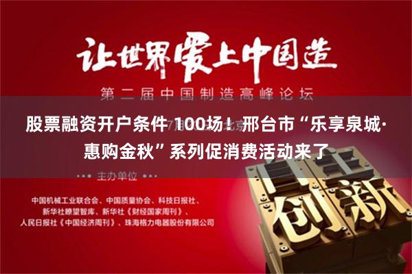 股票融资开户条件 100场！邢台市“乐享泉城·惠购金秋”系列促消费活动来了