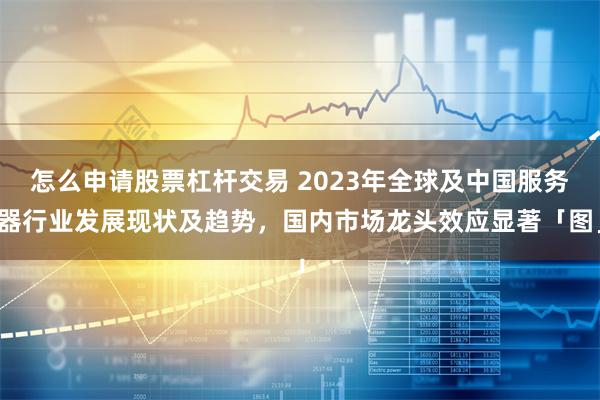 怎么申请股票杠杆交易 2023年全球及中国服务器行业发展现状及趋势，国内市场龙头效应显著「图」