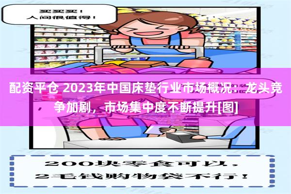 配资平仓 2023年中国床垫行业市场概况：龙头竞争加剧，市场集中度不断提升[图]