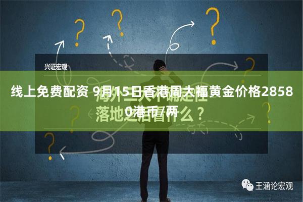 线上免费配资 9月15日香港周大福黄金价格28580港币/两