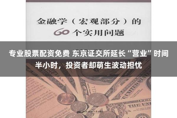 专业股票配资免费 东京证交所延长“营业”时间半小时，投资者却萌生波动担忧