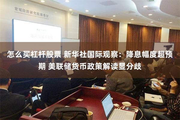 怎么买杠杆股票 新华社国际观察：降息幅度超预期 美联储货币政策解读显分歧