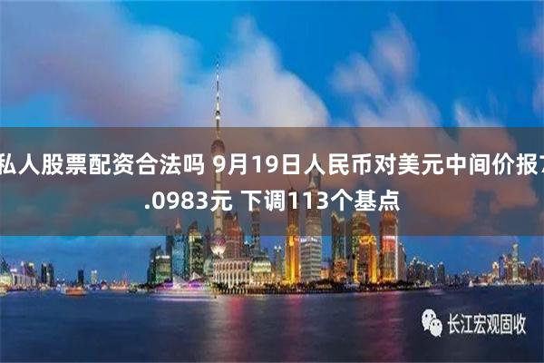 私人股票配资合法吗 9月19日人民币对美元中间价报7.0983元 下调113个基点