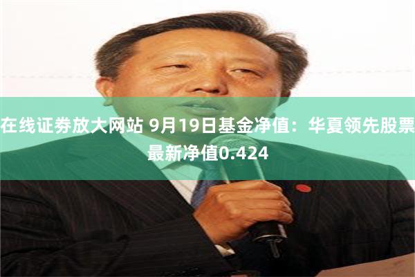 在线证劵放大网站 9月19日基金净值：华夏领先股票最新净值0.424