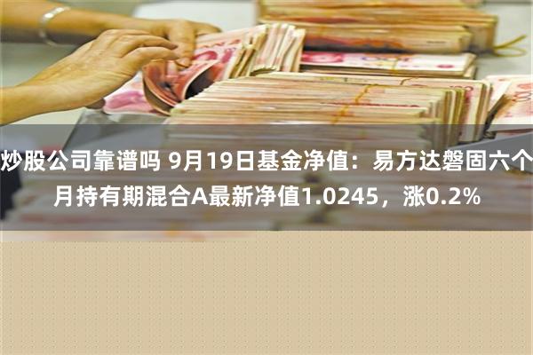 炒股公司靠谱吗 9月19日基金净值：易方达磐固六个月持有期混合A最新净值1.0245，涨0.2%