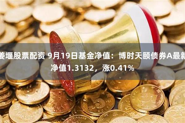 姜堰股票配资 9月19日基金净值：博时天颐债券A最新净值1.3132，涨0.41%