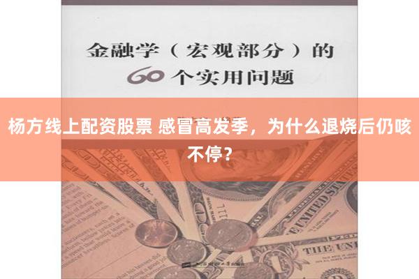 杨方线上配资股票 感冒高发季，为什么退烧后仍咳不停？