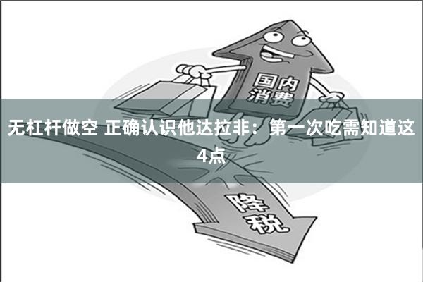 无杠杆做空 正确认识他达拉非：第一次吃需知道这4点