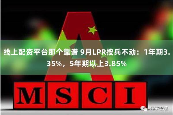 线上配资平台那个靠谱 9月LPR按兵不动：1年期3.35%，5年期以上3.85%