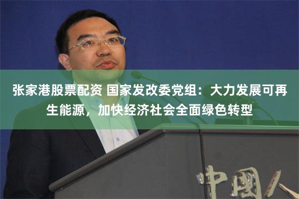 张家港股票配资 国家发改委党组：大力发展可再生能源，加快经济社会全面绿色转型