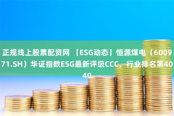 正规线上股票配资网 【ESG动态】恒源煤电（600971.SH）华证指数ESG最新评级CCC，行业排名第40