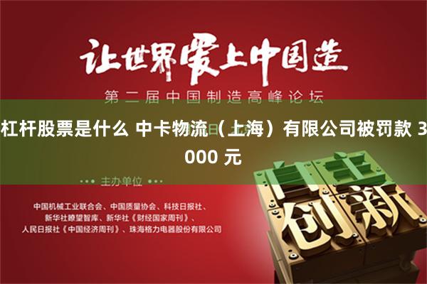 杠杆股票是什么 中卡物流（上海）有限公司被罚款 3000 元