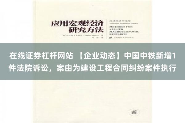 在线证劵杠杆网站 【企业动态】中国中铁新增1件法院诉讼，案由为建设工程合同纠纷案件执行