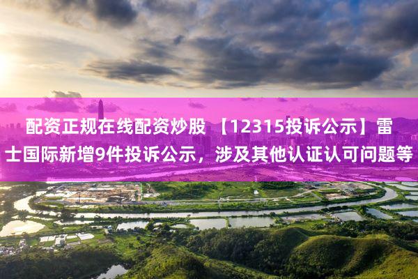 配资正规在线配资炒股 【12315投诉公示】雷士国际新增9件投诉公示，涉及其他认证认可问题等