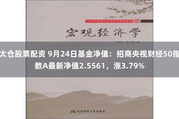 太仓股票配资 9月24日基金净值：招商央视财经50指数A最新净值2.5561，涨3.79%