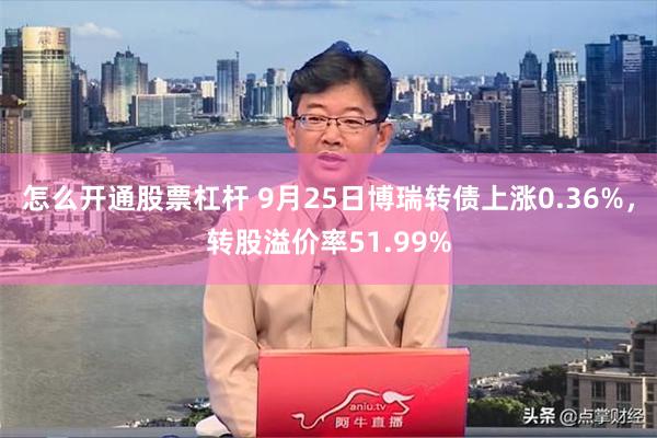 怎么开通股票杠杆 9月25日博瑞转债上涨0.36%，转股溢价率51.99%