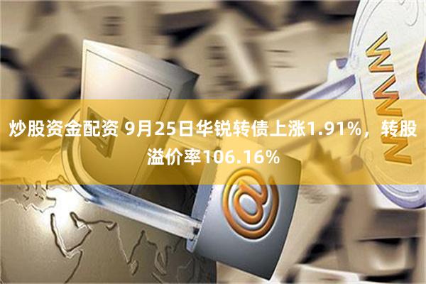 炒股资金配资 9月25日华锐转债上涨1.91%，转股溢价率106.16%