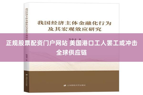 正规股票配资门户网站 美国港口工人罢工或冲击全球供应链