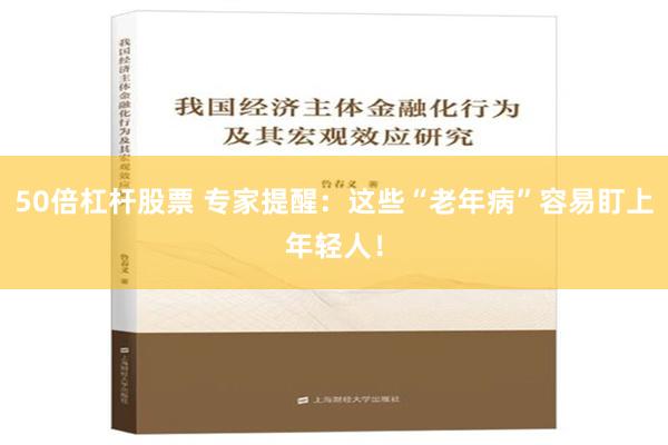 50倍杠杆股票 专家提醒：这些“老年病”容易盯上年轻人！