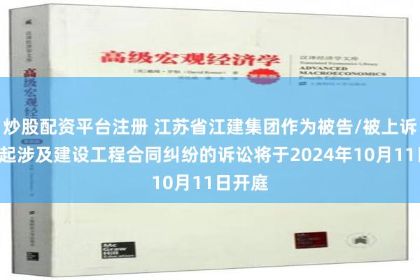 炒股配资平台注册 江苏省江建集团作为被告/被上诉人的1起涉及建设工程合同纠纷的诉讼将于2024年10月11日开庭