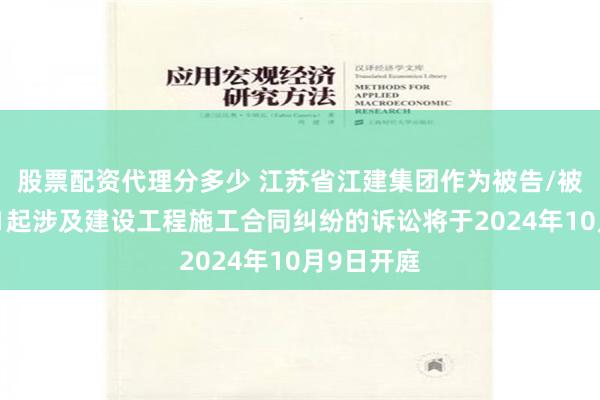 股票配资代理分多少 江苏省江建集团作为被告/被上诉人的1起涉及建设工程施工合同纠纷的诉讼将于2024年10月9日开庭