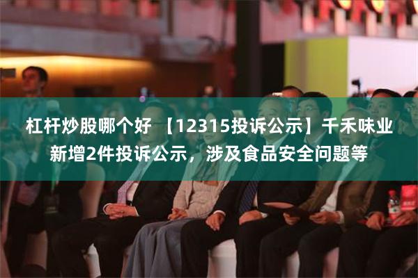 杠杆炒股哪个好 【12315投诉公示】千禾味业新增2件投诉公示，涉及食品安全问题等