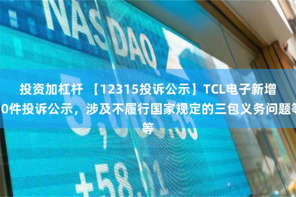 投资加杠杆 【12315投诉公示】TCL电子新增10件投诉公示，涉及不履行国家规定的三包义务问题等