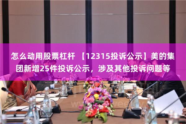 怎么动用股票杠杆 【12315投诉公示】美的集团新增25件投诉公示，涉及其他投诉问题等