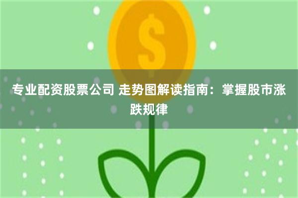 专业配资股票公司 走势图解读指南：掌握股市涨跌规律