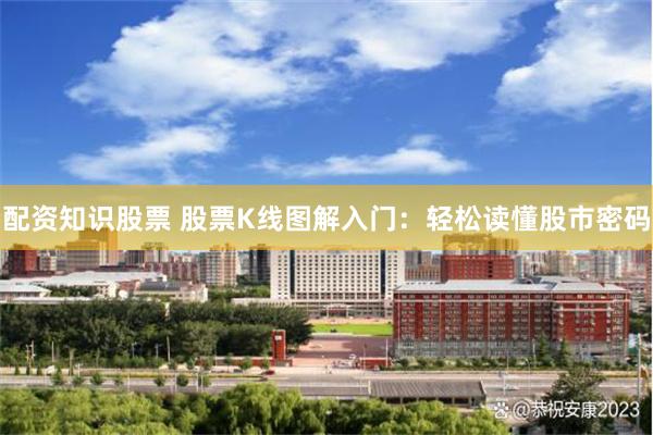 配资知识股票 股票K线图解入门：轻松读懂股市密码