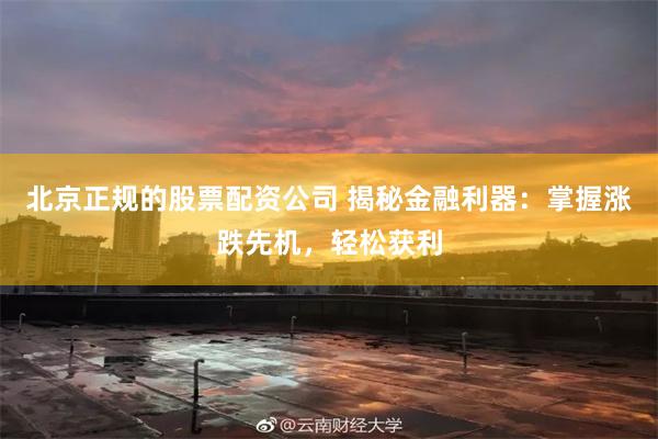 北京正规的股票配资公司 揭秘金融利器：掌握涨跌先机，轻松获利