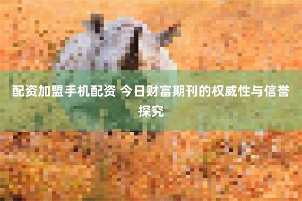 配资加盟手机配资 今日财富期刊的权威性与信誉探究