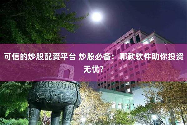 可信的炒股配资平台 炒股必备：哪款软件助你投资无忧？