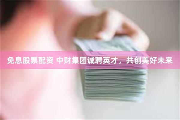 免息股票配资 中财集团诚聘英才，共创美好未来